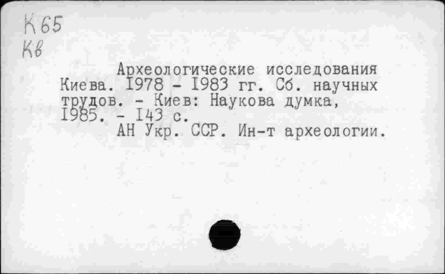 ﻿К 65
Kg
Археологические исследования Киева. 1978 - 1983 гг. Об. научных т^дов. -^Киев: Наукова думка,
АН Укр. ССР. Ин-т археологии.